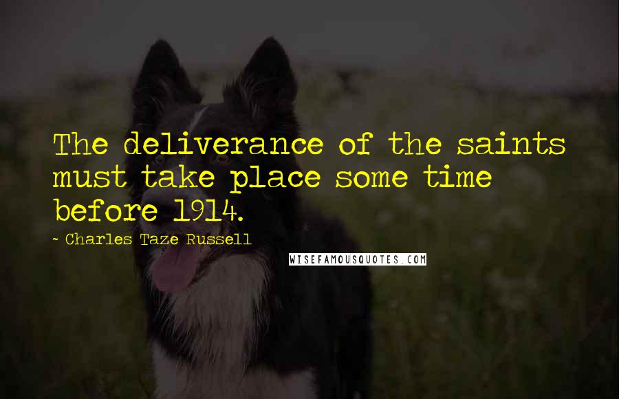 Charles Taze Russell Quotes: The deliverance of the saints must take place some time before 1914.