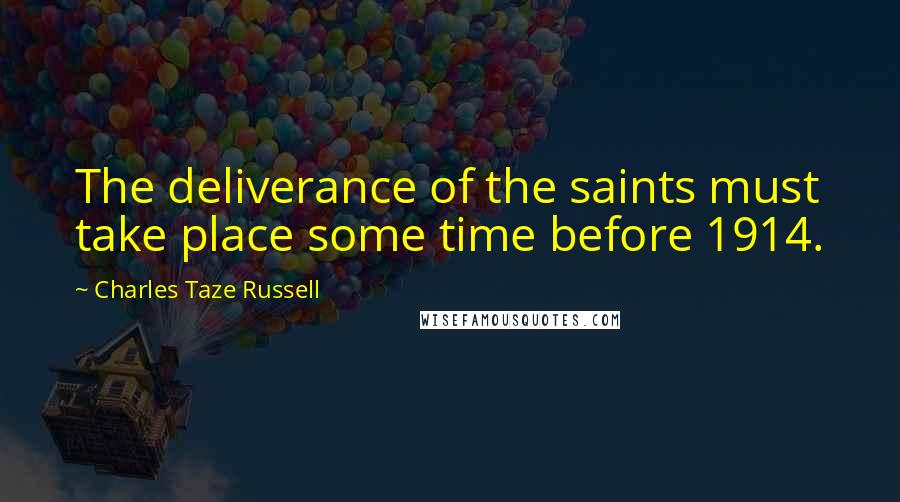 Charles Taze Russell Quotes: The deliverance of the saints must take place some time before 1914.