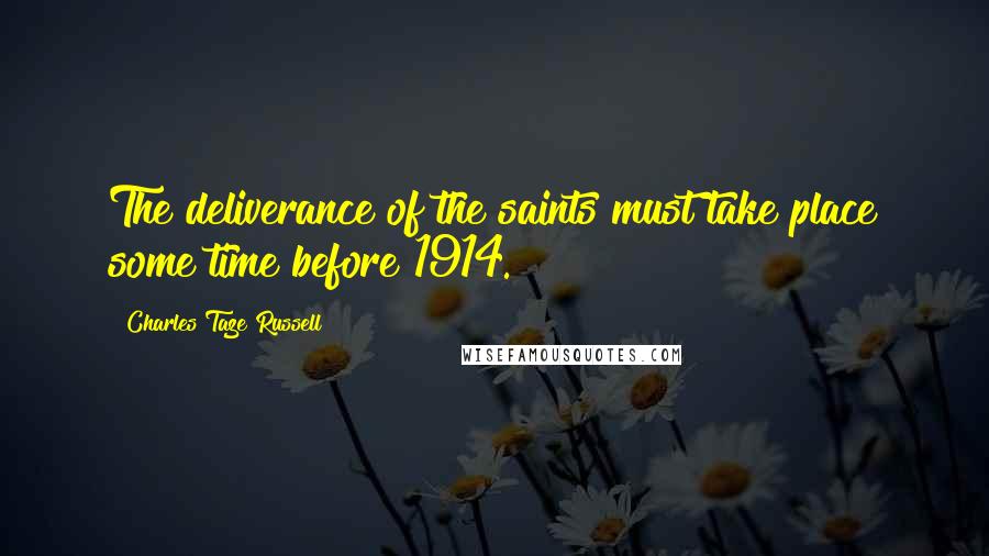 Charles Taze Russell Quotes: The deliverance of the saints must take place some time before 1914.