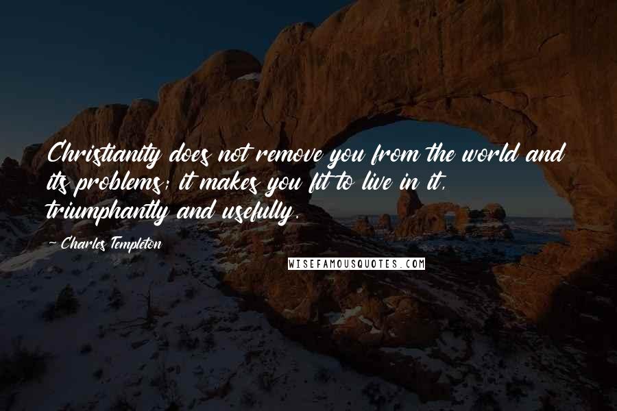 Charles Templeton Quotes: Christianity does not remove you from the world and its problems; it makes you fit to live in it, triumphantly and usefully.