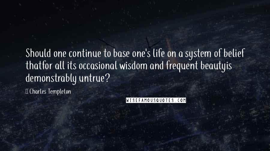 Charles Templeton Quotes: Should one continue to base one's life on a system of belief thatfor all its occasional wisdom and frequent beautyis demonstrably untrue?