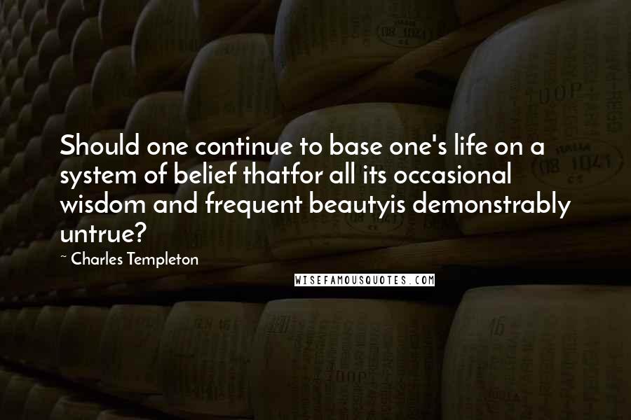 Charles Templeton Quotes: Should one continue to base one's life on a system of belief thatfor all its occasional wisdom and frequent beautyis demonstrably untrue?