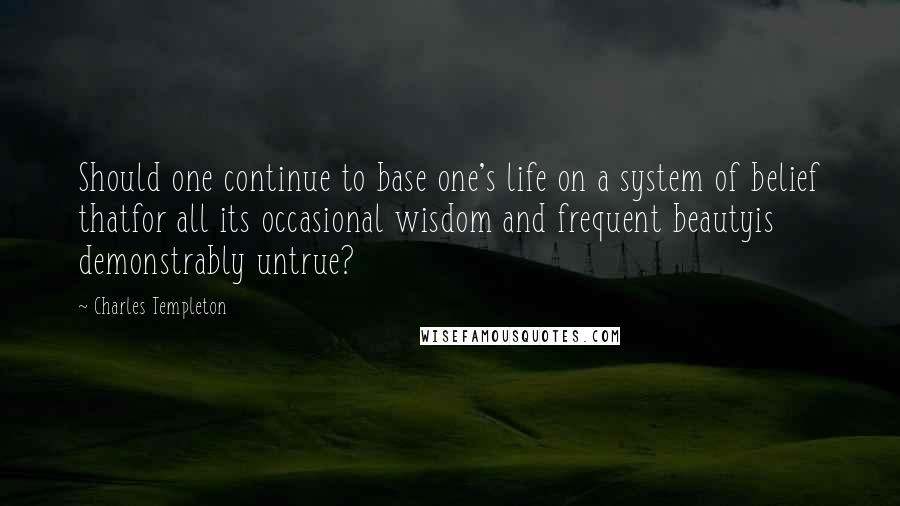 Charles Templeton Quotes: Should one continue to base one's life on a system of belief thatfor all its occasional wisdom and frequent beautyis demonstrably untrue?