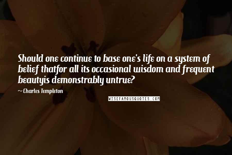 Charles Templeton Quotes: Should one continue to base one's life on a system of belief thatfor all its occasional wisdom and frequent beautyis demonstrably untrue?