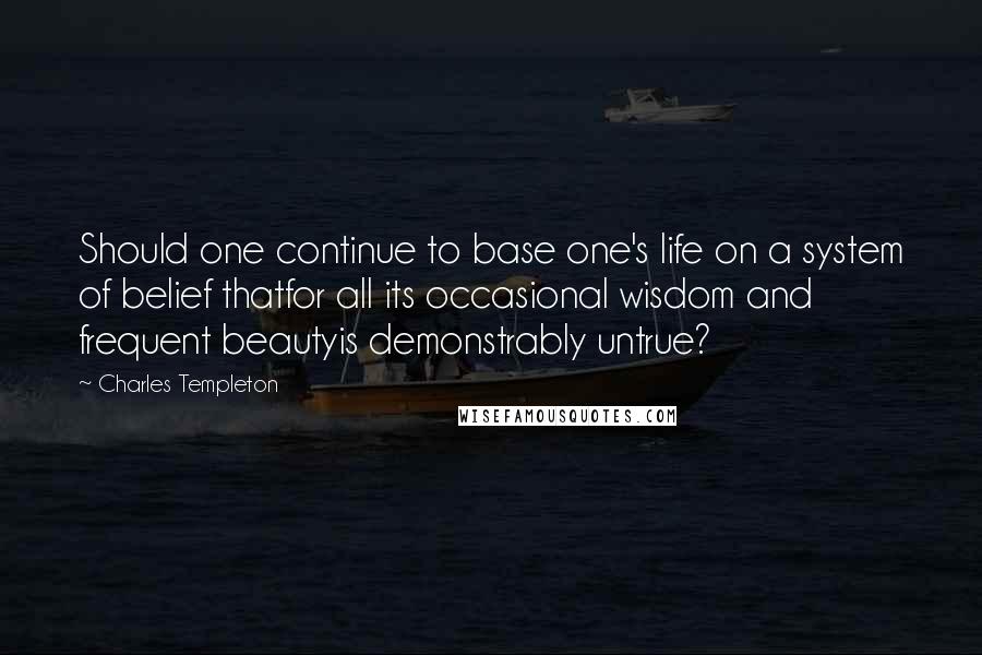 Charles Templeton Quotes: Should one continue to base one's life on a system of belief thatfor all its occasional wisdom and frequent beautyis demonstrably untrue?