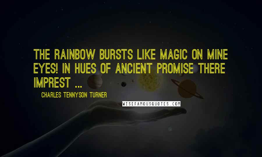 Charles Tennyson Turner Quotes: The rainbow bursts like magic on mine eyes! In hues of ancient promise there imprest ...