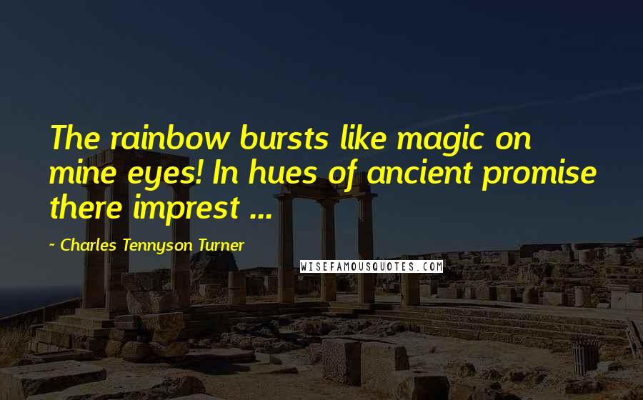Charles Tennyson Turner Quotes: The rainbow bursts like magic on mine eyes! In hues of ancient promise there imprest ...