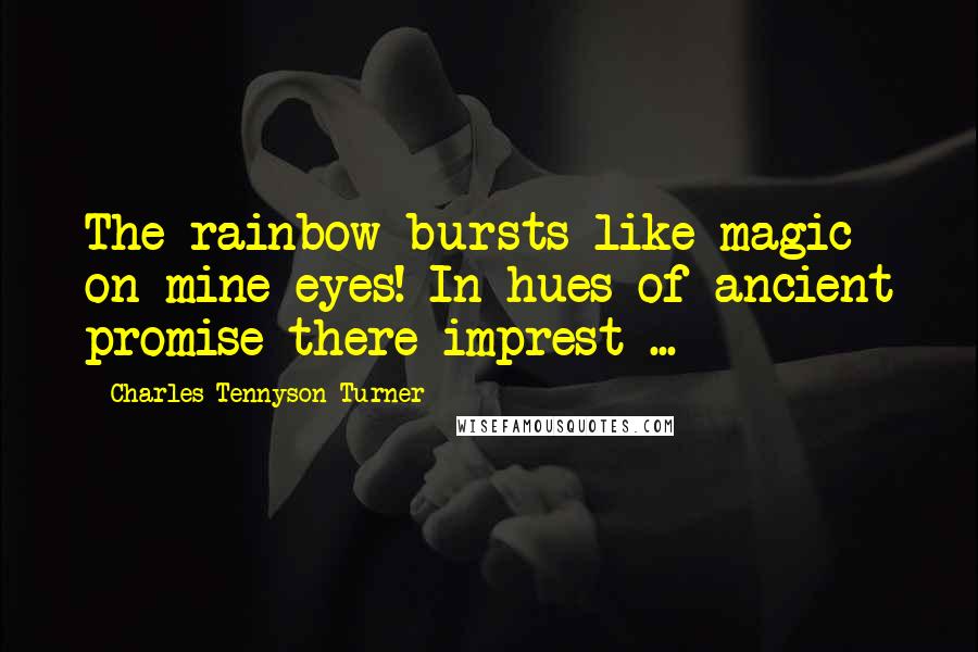 Charles Tennyson Turner Quotes: The rainbow bursts like magic on mine eyes! In hues of ancient promise there imprest ...