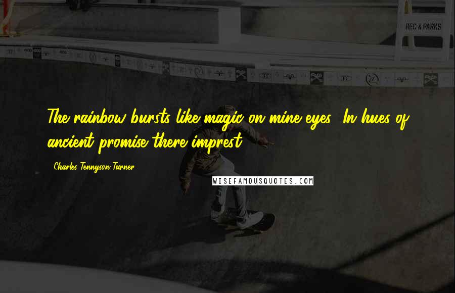 Charles Tennyson Turner Quotes: The rainbow bursts like magic on mine eyes! In hues of ancient promise there imprest ...