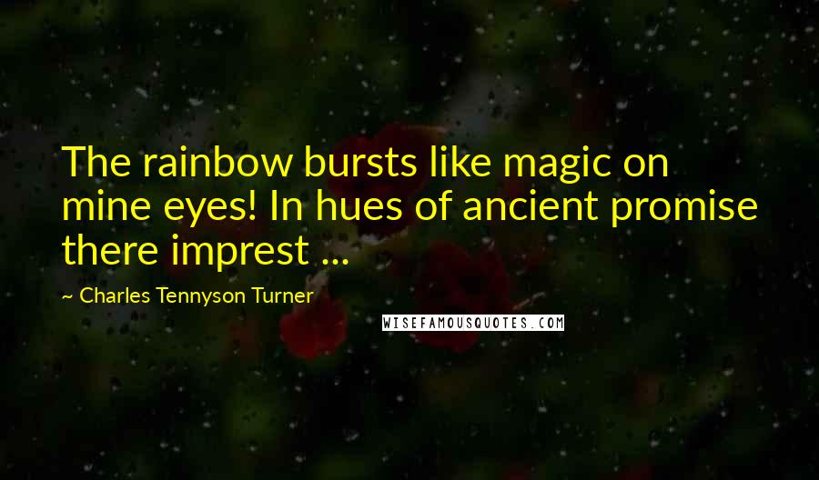 Charles Tennyson Turner Quotes: The rainbow bursts like magic on mine eyes! In hues of ancient promise there imprest ...
