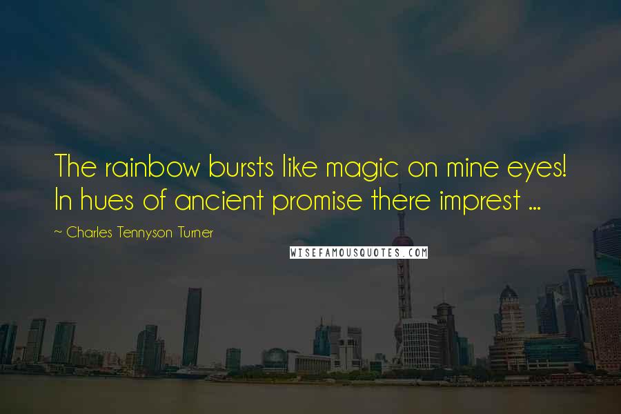 Charles Tennyson Turner Quotes: The rainbow bursts like magic on mine eyes! In hues of ancient promise there imprest ...
