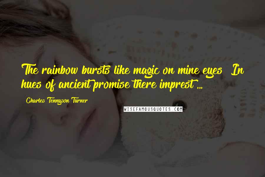 Charles Tennyson Turner Quotes: The rainbow bursts like magic on mine eyes! In hues of ancient promise there imprest ...