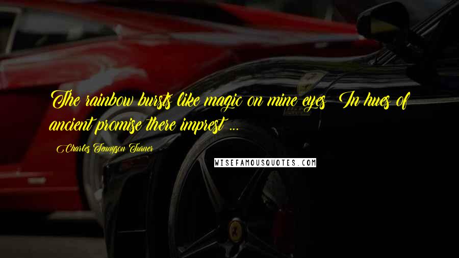 Charles Tennyson Turner Quotes: The rainbow bursts like magic on mine eyes! In hues of ancient promise there imprest ...