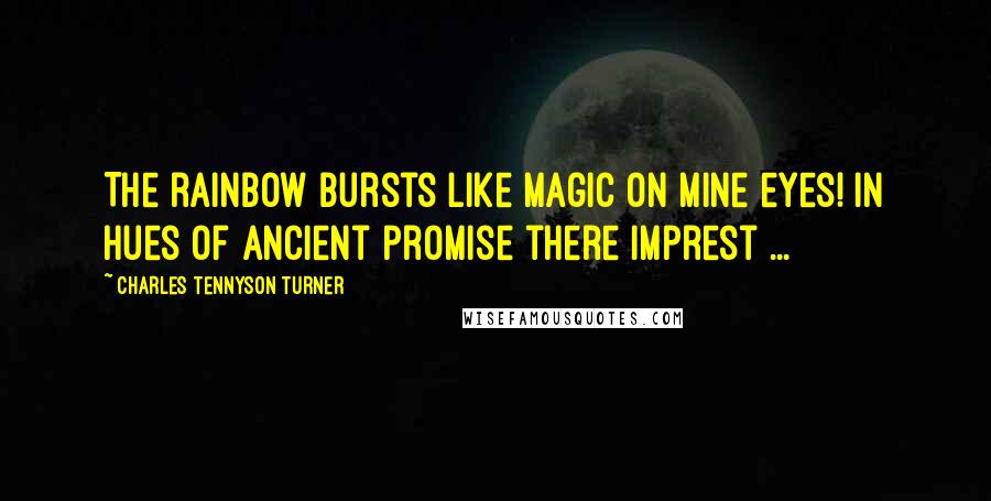Charles Tennyson Turner Quotes: The rainbow bursts like magic on mine eyes! In hues of ancient promise there imprest ...