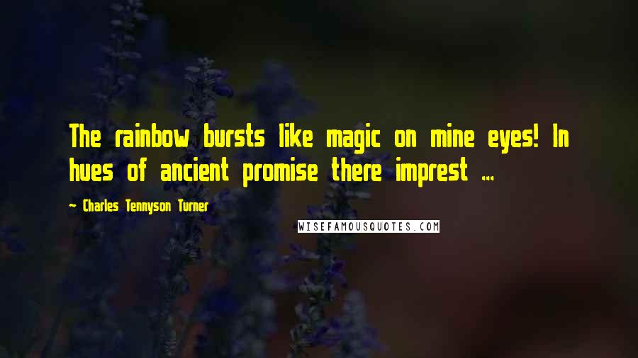 Charles Tennyson Turner Quotes: The rainbow bursts like magic on mine eyes! In hues of ancient promise there imprest ...