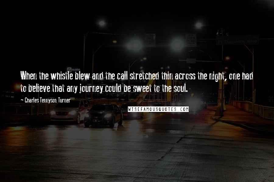 Charles Tennyson Turner Quotes: When the whistle blew and the call stretched thin across the night, one had to believe that any journey could be sweet to the soul.