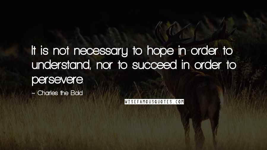 Charles The Bold Quotes: It is not necessary to hope in order to understand, nor to succeed in order to persevere.