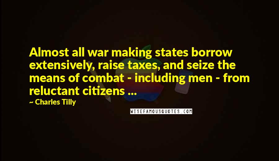 Charles Tilly Quotes: Almost all war making states borrow extensively, raise taxes, and seize the means of combat - including men - from reluctant citizens ...