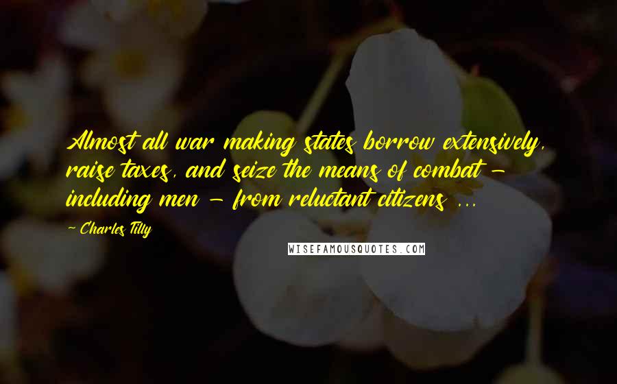 Charles Tilly Quotes: Almost all war making states borrow extensively, raise taxes, and seize the means of combat - including men - from reluctant citizens ...