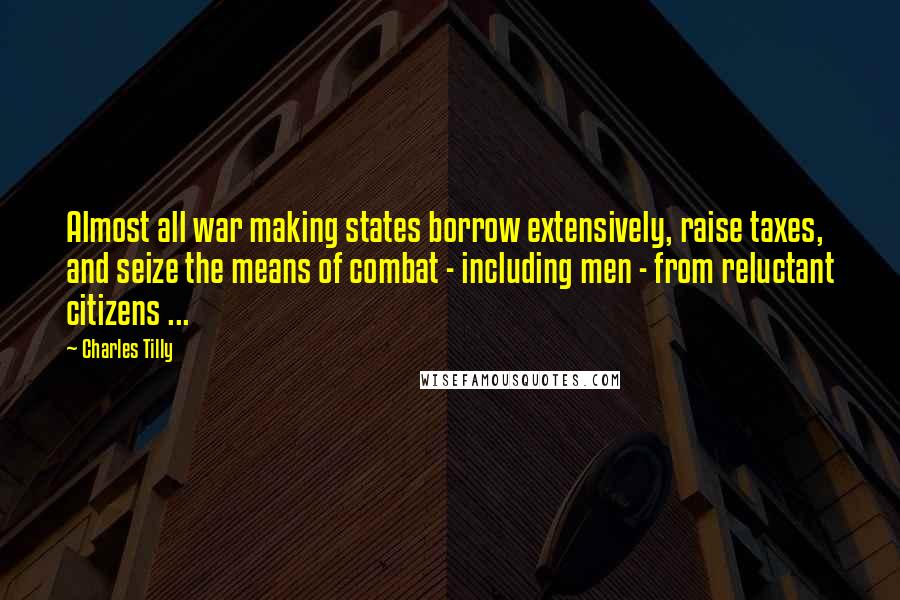Charles Tilly Quotes: Almost all war making states borrow extensively, raise taxes, and seize the means of combat - including men - from reluctant citizens ...