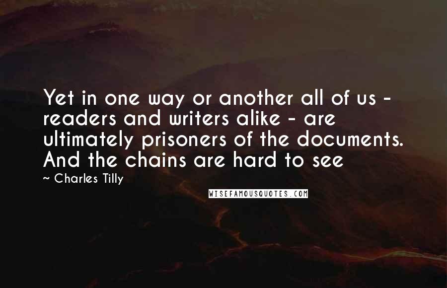 Charles Tilly Quotes: Yet in one way or another all of us - readers and writers alike - are ultimately prisoners of the documents. And the chains are hard to see