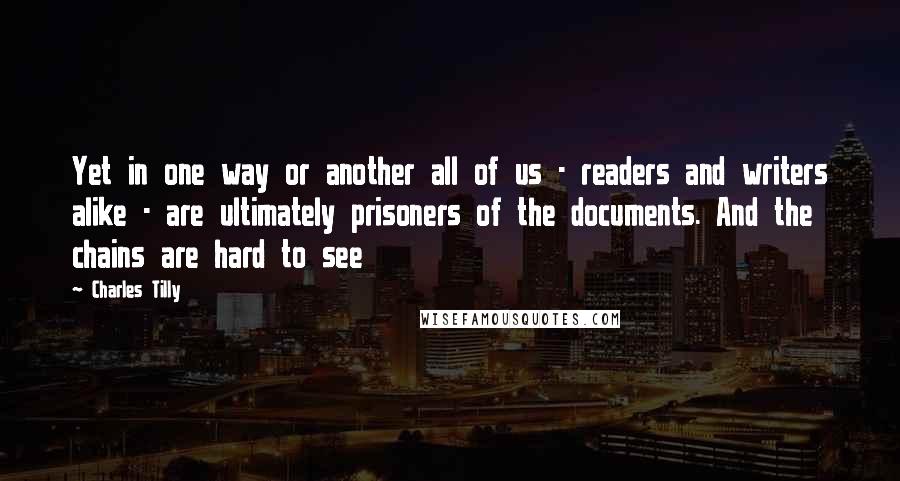 Charles Tilly Quotes: Yet in one way or another all of us - readers and writers alike - are ultimately prisoners of the documents. And the chains are hard to see