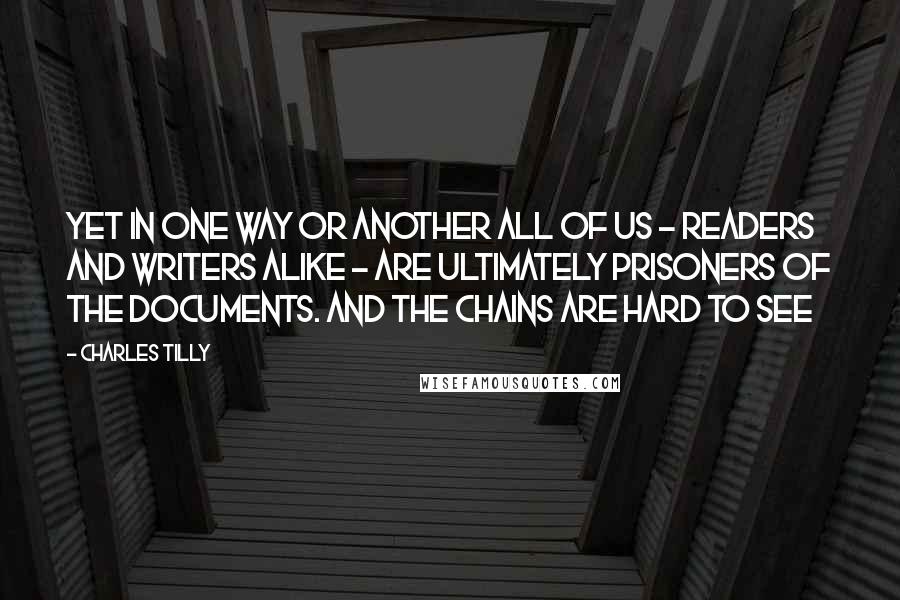 Charles Tilly Quotes: Yet in one way or another all of us - readers and writers alike - are ultimately prisoners of the documents. And the chains are hard to see