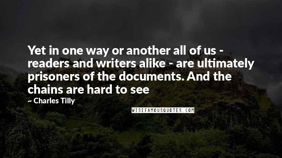 Charles Tilly Quotes: Yet in one way or another all of us - readers and writers alike - are ultimately prisoners of the documents. And the chains are hard to see