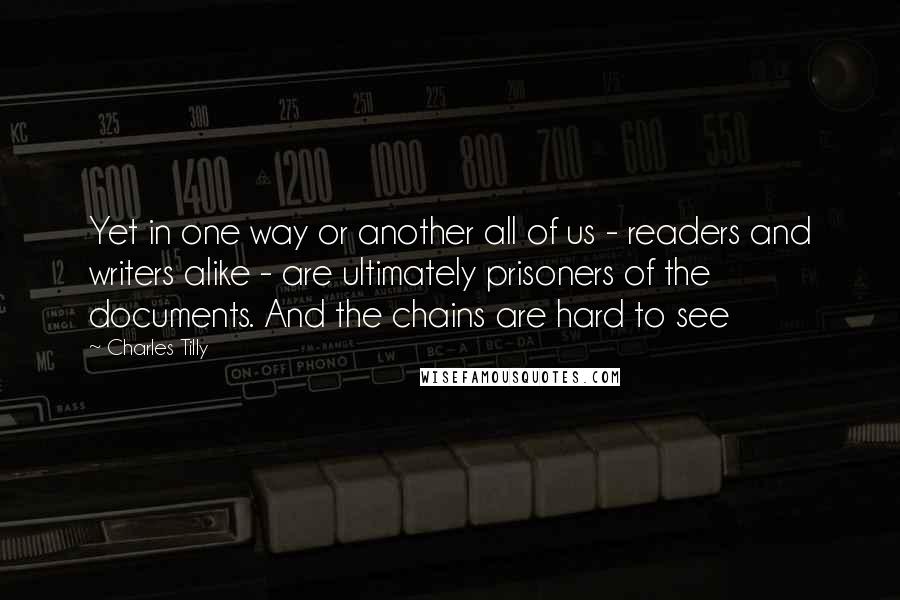 Charles Tilly Quotes: Yet in one way or another all of us - readers and writers alike - are ultimately prisoners of the documents. And the chains are hard to see