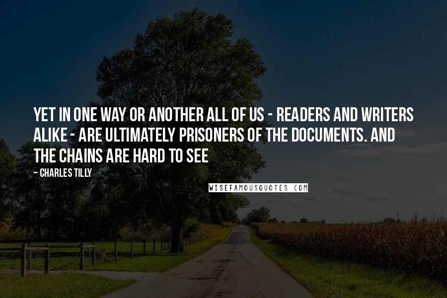 Charles Tilly Quotes: Yet in one way or another all of us - readers and writers alike - are ultimately prisoners of the documents. And the chains are hard to see