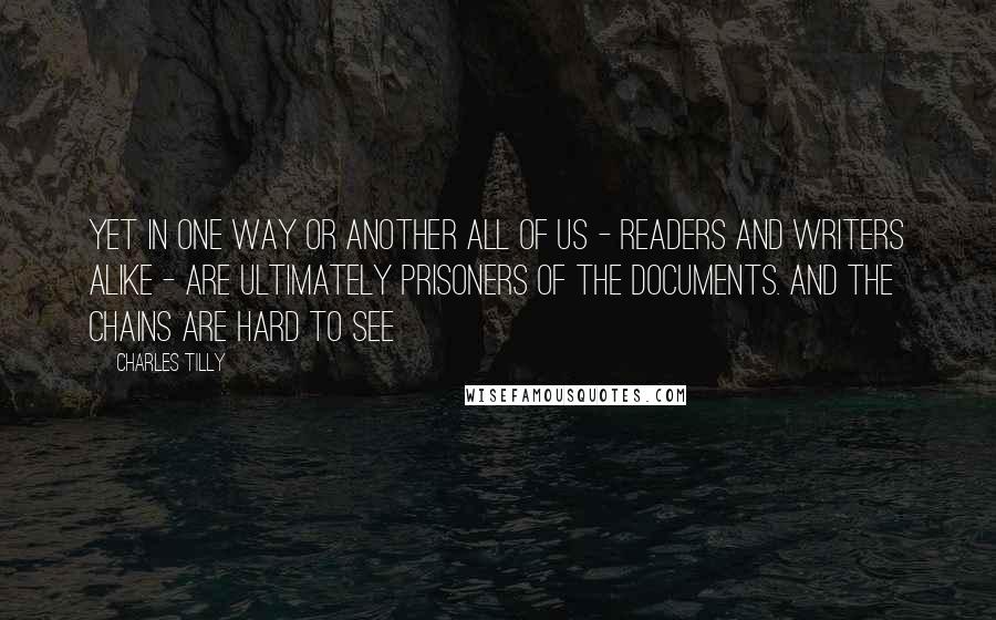 Charles Tilly Quotes: Yet in one way or another all of us - readers and writers alike - are ultimately prisoners of the documents. And the chains are hard to see