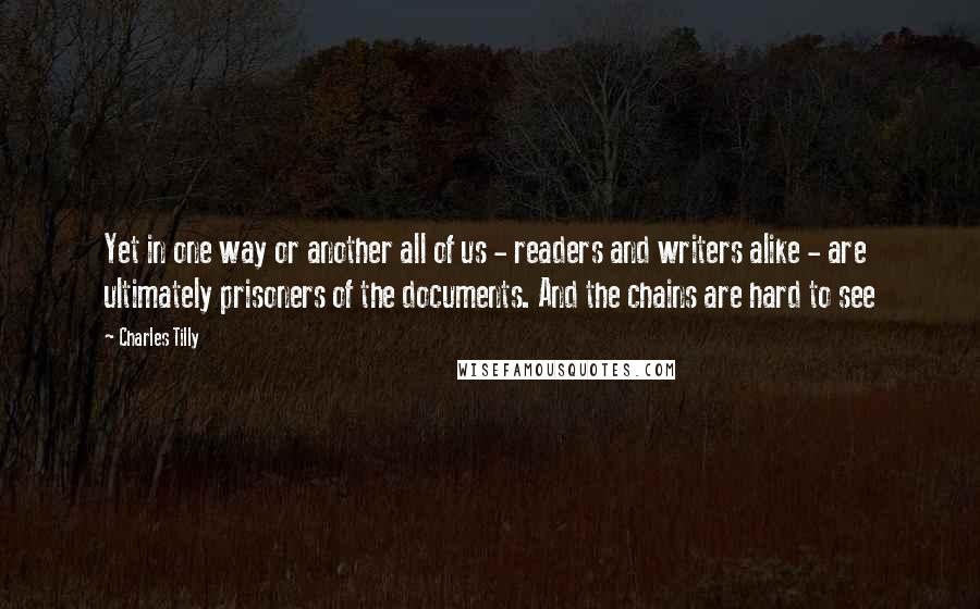 Charles Tilly Quotes: Yet in one way or another all of us - readers and writers alike - are ultimately prisoners of the documents. And the chains are hard to see