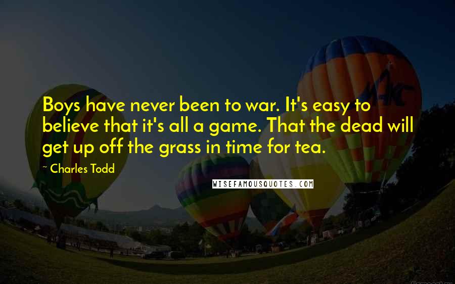 Charles Todd Quotes: Boys have never been to war. It's easy to believe that it's all a game. That the dead will get up off the grass in time for tea.