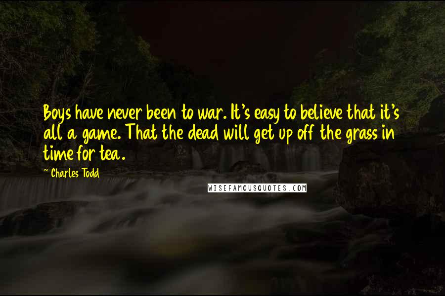 Charles Todd Quotes: Boys have never been to war. It's easy to believe that it's all a game. That the dead will get up off the grass in time for tea.