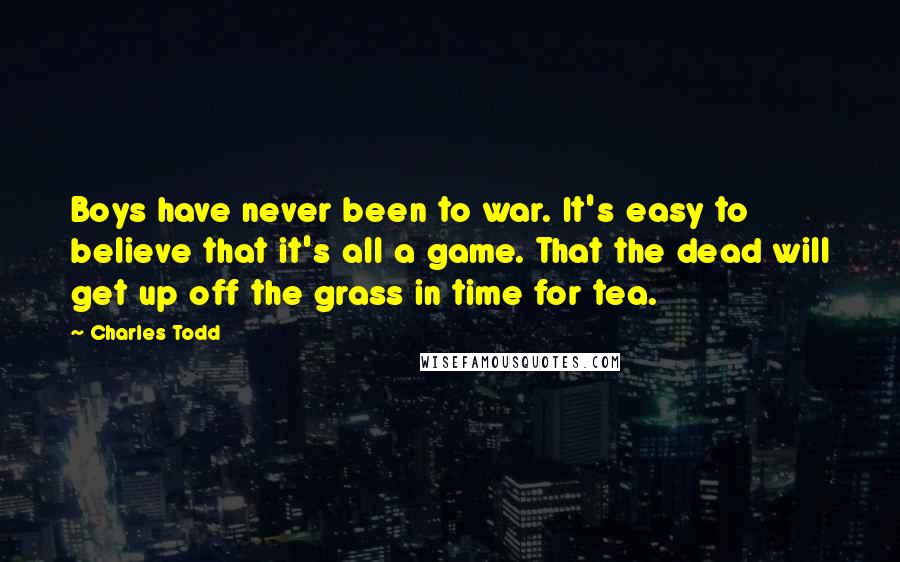 Charles Todd Quotes: Boys have never been to war. It's easy to believe that it's all a game. That the dead will get up off the grass in time for tea.