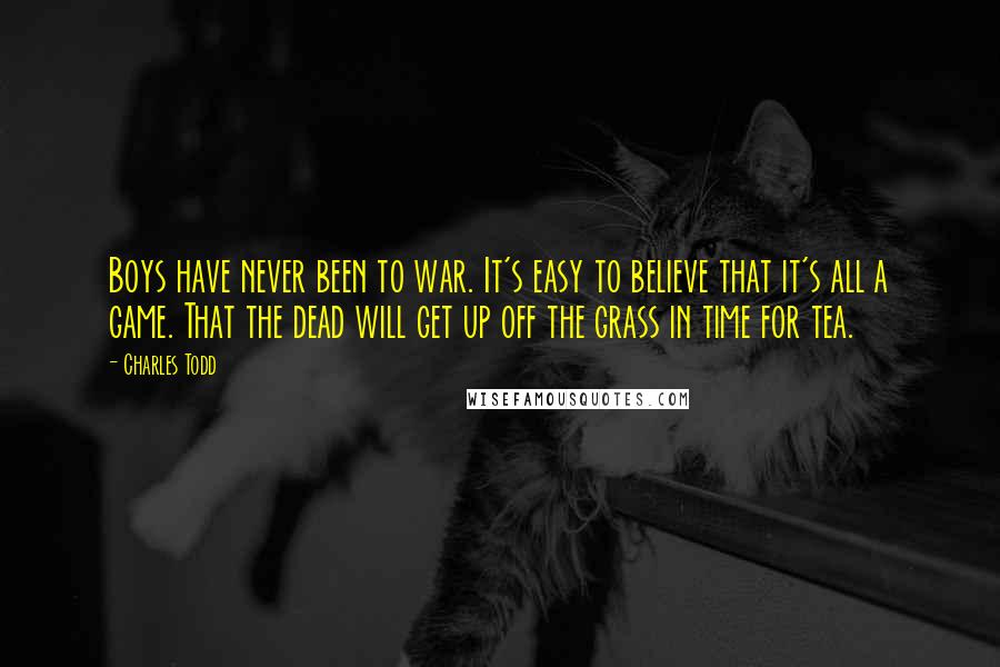 Charles Todd Quotes: Boys have never been to war. It's easy to believe that it's all a game. That the dead will get up off the grass in time for tea.