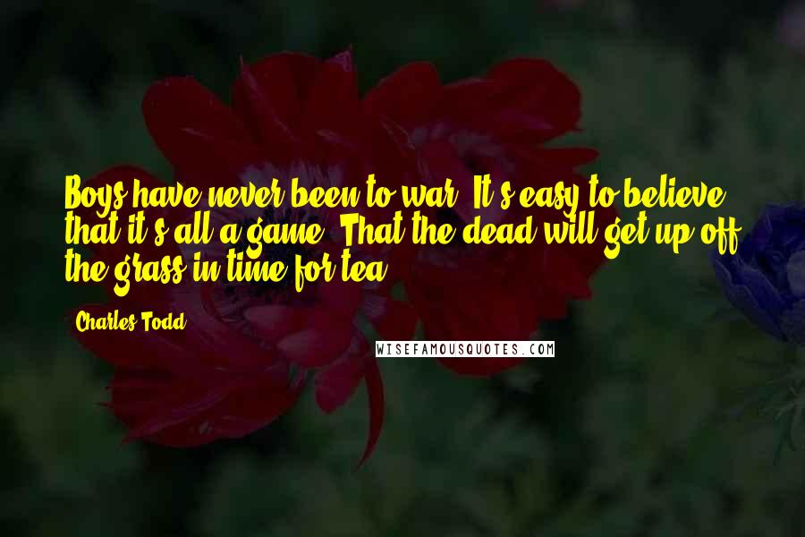 Charles Todd Quotes: Boys have never been to war. It's easy to believe that it's all a game. That the dead will get up off the grass in time for tea.
