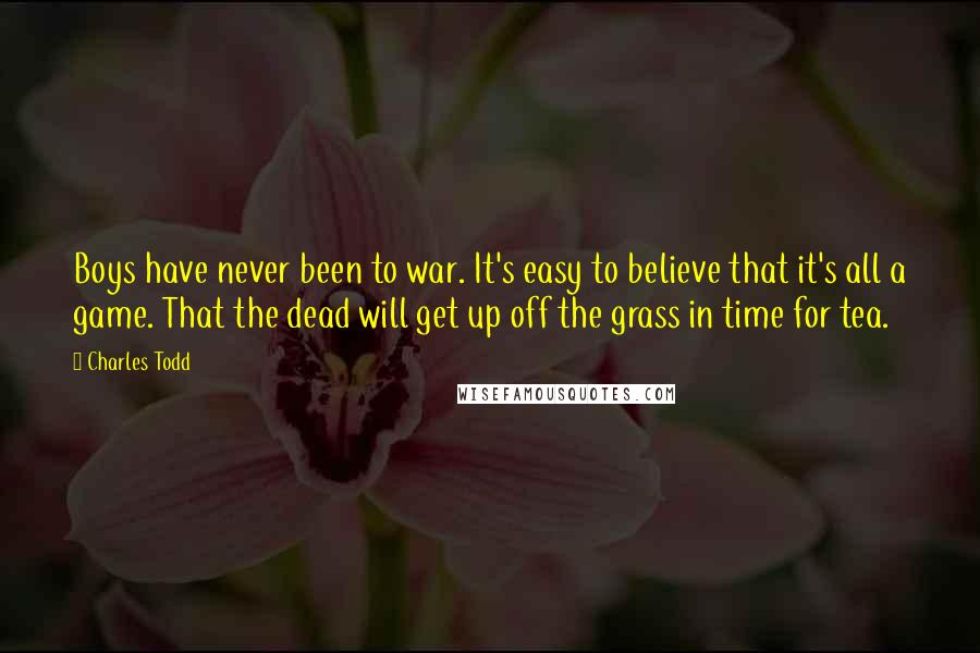 Charles Todd Quotes: Boys have never been to war. It's easy to believe that it's all a game. That the dead will get up off the grass in time for tea.