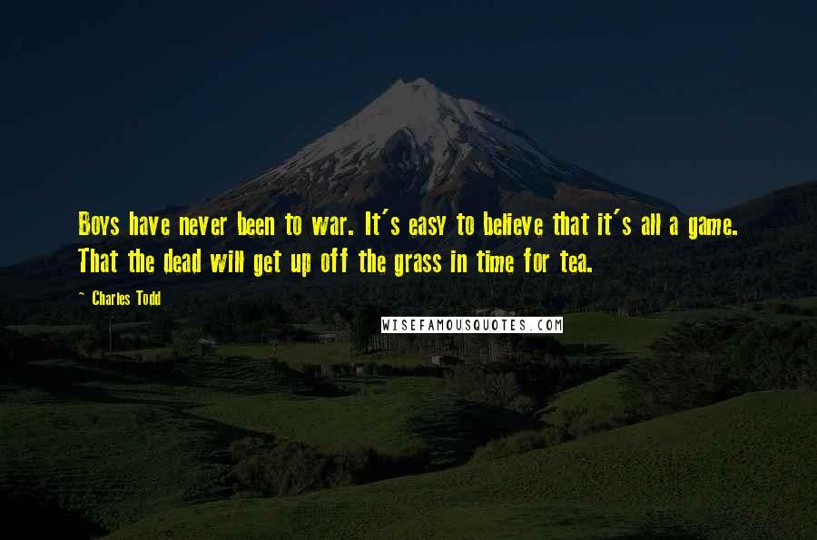 Charles Todd Quotes: Boys have never been to war. It's easy to believe that it's all a game. That the dead will get up off the grass in time for tea.