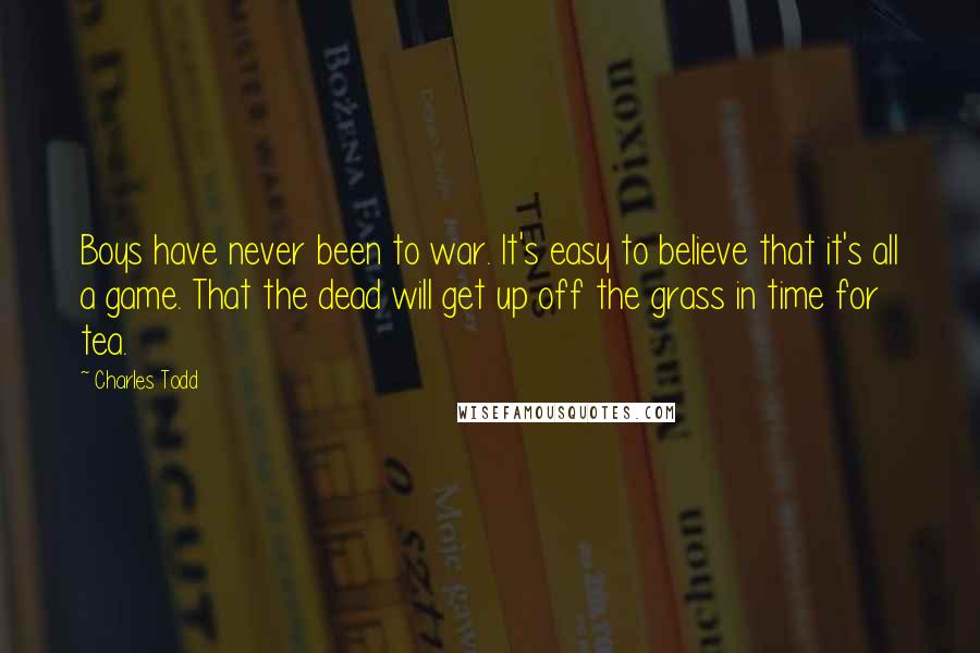 Charles Todd Quotes: Boys have never been to war. It's easy to believe that it's all a game. That the dead will get up off the grass in time for tea.
