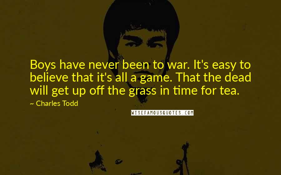 Charles Todd Quotes: Boys have never been to war. It's easy to believe that it's all a game. That the dead will get up off the grass in time for tea.