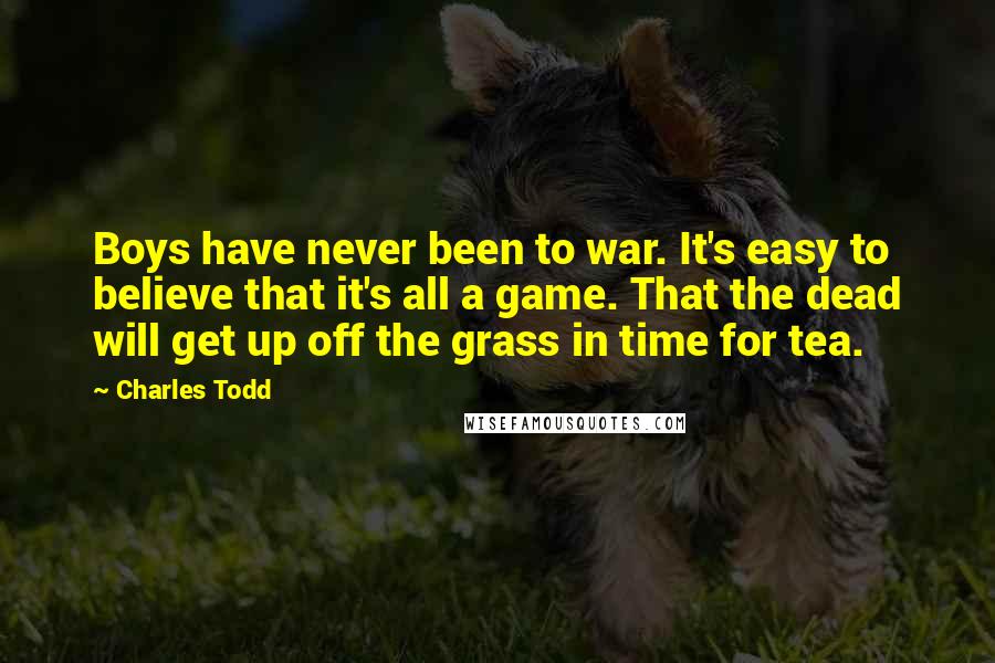 Charles Todd Quotes: Boys have never been to war. It's easy to believe that it's all a game. That the dead will get up off the grass in time for tea.