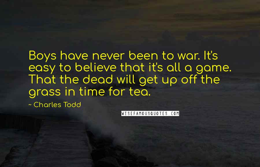 Charles Todd Quotes: Boys have never been to war. It's easy to believe that it's all a game. That the dead will get up off the grass in time for tea.