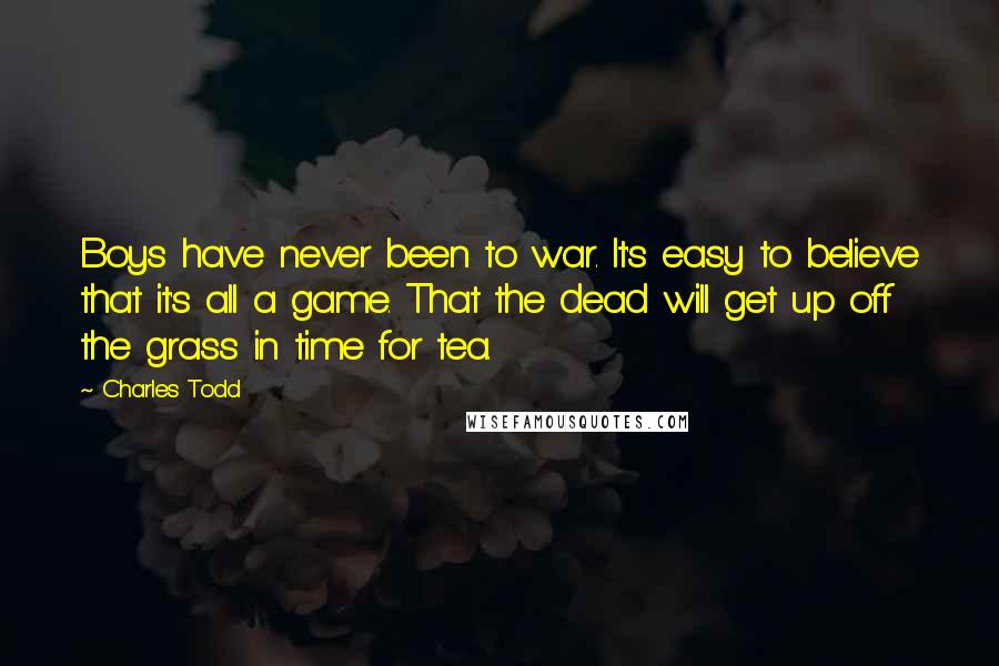 Charles Todd Quotes: Boys have never been to war. It's easy to believe that it's all a game. That the dead will get up off the grass in time for tea.