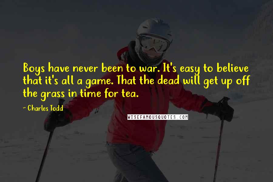 Charles Todd Quotes: Boys have never been to war. It's easy to believe that it's all a game. That the dead will get up off the grass in time for tea.