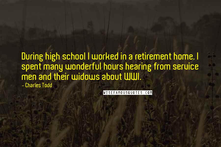 Charles Todd Quotes: During high school I worked in a retirement home. I spent many wonderful hours hearing from service men and their widows about WWI.