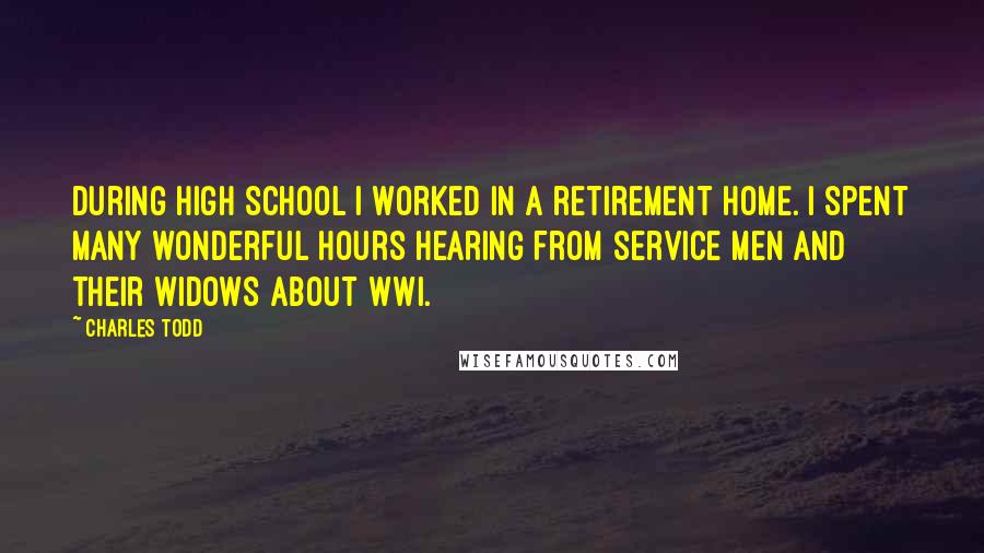 Charles Todd Quotes: During high school I worked in a retirement home. I spent many wonderful hours hearing from service men and their widows about WWI.