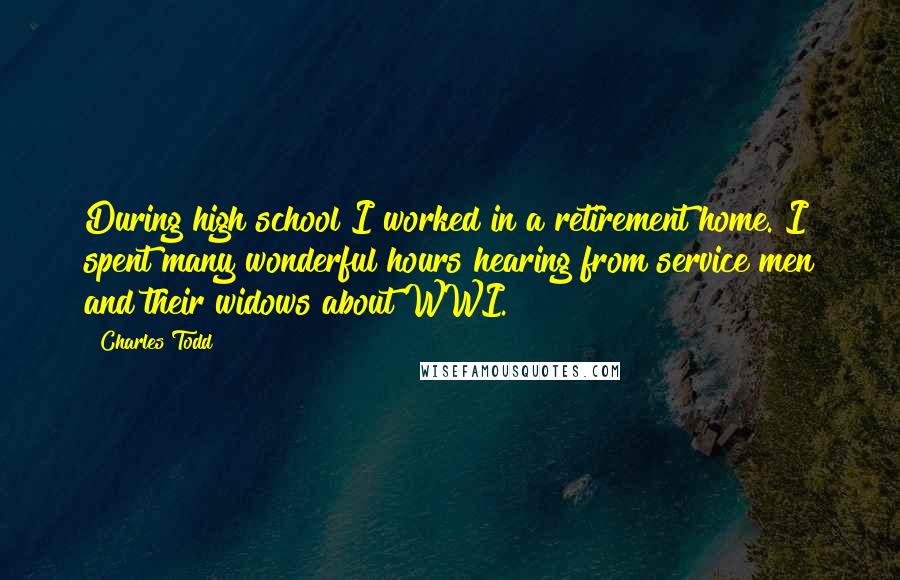 Charles Todd Quotes: During high school I worked in a retirement home. I spent many wonderful hours hearing from service men and their widows about WWI.