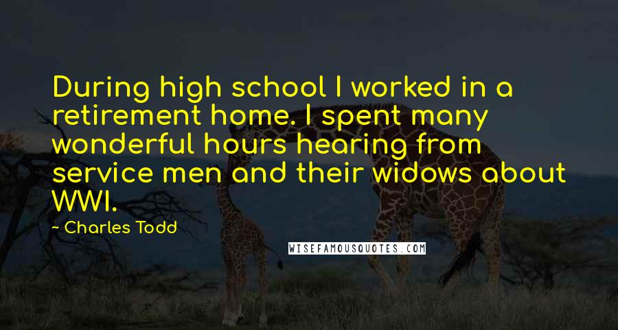 Charles Todd Quotes: During high school I worked in a retirement home. I spent many wonderful hours hearing from service men and their widows about WWI.