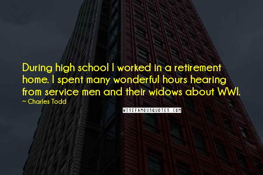 Charles Todd Quotes: During high school I worked in a retirement home. I spent many wonderful hours hearing from service men and their widows about WWI.